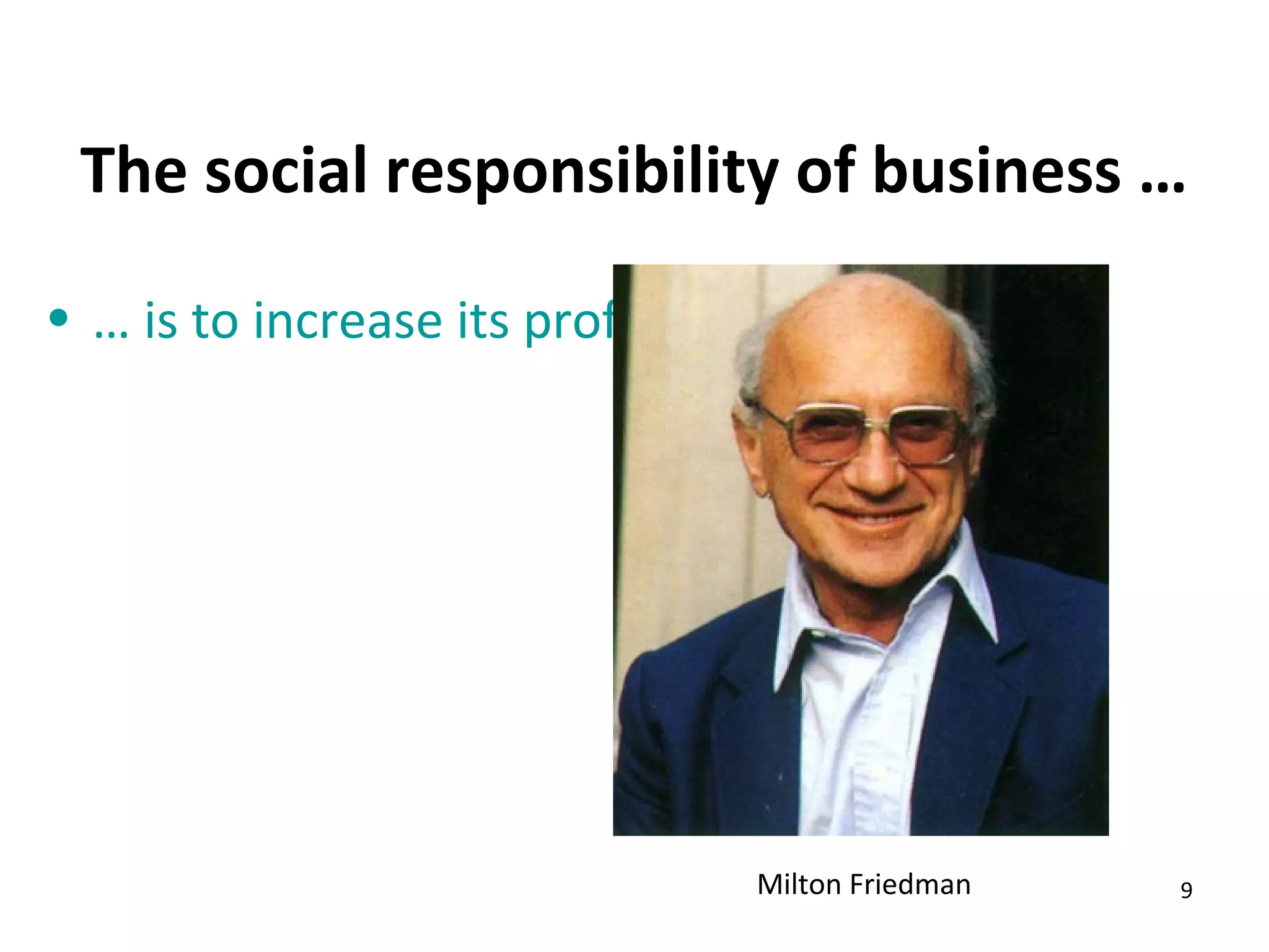 The social responsibility of business …

• … is to increase its profits




                                 Milton Friedman   9
 