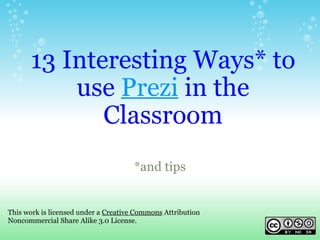 13 Interesting Ways* to use  Prezi  in the Classroom *and tips This work is licensed under a  Creative Commons  Attribution Noncommercial Share Alike 3.0 License. 