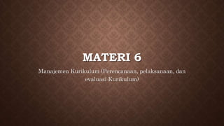 MATERI 6
Manajemen Kurikulum (Perencanaan, pelaksanaan, dan
evaluasi Kurikulum)
 