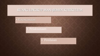 RUANG LINGKUP MANAJEMEN KURIKULUM
• Perencanaan
• Pelaksanaan
• Penilaian
 