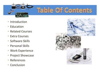• Introduction
• Education
• Related Courses
• Extra Courses
• Software Skills
• Personal Skills
• Work Experience
• Project Showcase
• References
• Conclusion
 