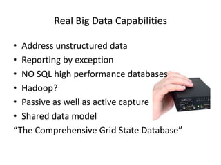 Real Big Data Capabilities
• Address unstructured data
• Reporting by exception
• NO SQL high performance databases
• Hadoop?
• Passive as well as active capture
• Shared data model
“The Comprehensive Grid State Database”
 