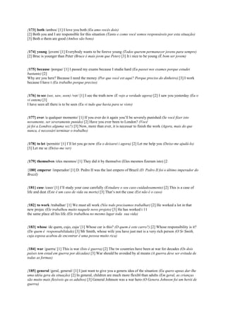 {173} both /ambos/ [1] I love you both (Eu amo vocês dois)
[2] Both you and I are responsible for this situation (Tanto e como você somos responsáveis por esta situação)
[3] Both o them are good (Ambos são bons)
{174} young /jovem/ [1] Everybody wants to be foreve young (Todos querem permanecer jovens para sempre)
[2] Bruc is younger than Peter (Bruce é mais jovm que Peter) [3] It i nice to be young (É bom ser jovem)
{175} because /porque/ [1] I passed my exams because I studie hard (Eu passei nos exames porque estudei
bastante) [2]
Why are you here? Because I need the money (Por que você est aqui? Porque preciso do dinheiro) [3] I work
because I have t (Eu trabalho porque preciso)
{176} to see (see, saw, seen) /ver/ [1] I see the truth now (E vejo a verdade agora) [2] I saw you yesterday (Eu o
vi ontem) [3]
I have seen all there is to be seen (Eu vi tudo que havia para se visto)
{177} ever /a qualquer momento/ [1] If you ever do it again you’ll be severely punished (Se você fizer isto
novamente, ser severamente punido) [2] Have you ever been to London? (Você
já foi a Londres alguma vez?) [3] Now, more than ever, it is necessar to finish the work (Agora, mais do que
nunca, é necessári terminar o trabalho)
{178} to let /permitir/ [1] I’ll let you go now (Eu o deixarei i agora) [2] Let me help you (Deixe-me ajudá-lo)
[3] Let me se (Deixe-me ver)
{179} themselves /eles mesmos/ [1] They did it by themselve (Eles mesmos fizeram isto) [2
{180} emperor /imperador/ [1] D. Pedro II was the last empero of Brazil (D. Pedro II foi o último imperador do
Brazil)
{181} case /caso/ [1] I’ll study your case carefully (Estudare o seu caso cuidadosamente) [2] This is a case of
life and deat (Este é um caso de vida ou morte) [3] That’s not the case (Est não é o caso)
{182} to work /trabalhar/ [1] We must all work (Nós todo precisamos trabalhar) [2] He worked a lot in that
new projec (Ele trabalhou muito naquele novo projeto) [3] He has worked i 11
the same place all his life (Ele trabalhou no mesmo lugar toda sua vida)
{183} whose /de quem, cujo, cuja/ [1] Whose car is this? (D quem é este carro?) [2] Whose responsibility is it?
(De quem é responsabilidade) [3] Mr Smith, whose wife you have just met is a very rich person (O Sr Smith,
cuja esposa acabou de encontrar é uma pessoa muito rica)
{184} war /guerra/ [1] This is war (Isto é guerra) [2] The tw countries have been at war for decades (Os dois
países tem estad em guerra por décadas) [3] War should be avoided by al means (A guerra deve ser evitada de
todas as formas)
{185} general /geral, general/ [1] I just want to give you a genera idea of the situation (Eu quero apeas dar-lhe
uma idéia gera da situação) [2] In general, children are much more flexibl than adults (Em geral, as crianças
são muito mais flexíveis qu os adultos) [3] General Johnson was a war hero (O Genera Johnson foi um herói de
guerra)
 