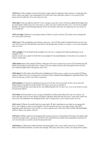 {623} low [1] This company is known for the low wages i pays its employees (Esta empresa é conhecida pelos
baixos salário que paga a seus empregados) [2] Lower your voice youn man (Abaixe a voz jovem) [3] The
moon was low in the sky (A lu estava baixa no céu)
{624} add [1] Can you add two and two? (Você consegue soma dois e dois?) [2] I have added all the figures but
my resul doesn’t match yours (Eu somei todos os dados mas meu resultad não bate com o seu) [3] As an added
benefity, we’ll pay fo your housing expenses (Como um benefício adicional, nós pagaremo por suas despesas
de acomodação)
{625} sovereign [1] Brazil is a sovereign country (O Brasil um país soberano [2] I ammy own sovereign (Eu
sou o meu própri soberano)
{626} west [1] We are heading west (Estamos indo para oeste) [2] The wind is coming from the west (O vento
está vind do oeste) [3] The last time I saw him he was driving west (A últim vez em que o vi ele estava dirigindo
rumo ao oeste)
{627} example [1] You should set the example (Você dev dar o exemplo) [2] Could you please give us an
example? (Você
poderia nos dar um exemplo?) [3] Her life is an example of virtu and dedication (A vida dela é um exemplo de
virtude e dedicação)
{628} stand (stand, stood, stood) [1] Please, stand up no (Por favor, fiquem de pé agora) [2] I stood by her side
all the tim (Eu fiquei ao lado dela todo o tempo) [3] I can’t stand it any mor (Eu não aguento mais isto) [4] I
can’t stand the sight of him (Nã aguento mais vê-lo)
{629} silence [1] The silence that followed was frightenin (O silêncio que se seguiu era assustador) [2] Please
remain in silenc (Por favor, permaneçam em silêncio) [3] He watched al that happened in respectful silence (Ele
observou tudo que acontece em silêncio respeitoso)
{630} position [1] I am not in a position to say yes or no (E não estou em posição de dizer sim ou não) [2]
Please, positio yourself close to the window (Por favor, posicione-se próximo à
janela) [3] If you do this, you’ll put me in a very difficult positio (Se você fizer isto, você vai me deixar em uma
posição muito difícil)
{631} below [1] From where we are, we have a beautiful vie of the ocean below (De onde nós estamos, nós
temos uma lind vista do oceano abaixo) [2] Please, sign here, below the mar (Por favor, assine aqui, abaixo da
marca) [3] The temperatur was 40 degrees below zero (A temperatura era de 40 graus abaix de zero)
{632} cover [1] Please, be careful and cover your tracks. W don’t want them to see where we are going (Por
favor, seja cuidados e cubra as suas pegadas. Nós não queremos que eles veja onde estamos indo) [2] I
amgoing to enter that house. Cove me (Eu vou entrar naquela casa. Cubra-me) [3]Cover Mar with that blanket
(Cubra a Maria com aquele cobertor)
{633} loss [1] What a great loss to humanity (Que grande perd para a humanidade) [2] I amat a loss about what
to do (Esto perdido sobre o que fazer) [3] The car was wrecked in the acciden and was declared a total loss (O
carro foi destruído no acident e foi declarada perda total)
{634} future [1] Who knows what the future may bring (Quem sabe o que o futuro pode trazer?) [2] Don’t
think to much about the future. It comes soon enough. (Não pense muit sobre o futuro. Ele chega muito rápido)
 