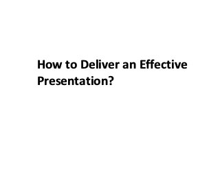 How to Deliver an Effective
Presentation?
 