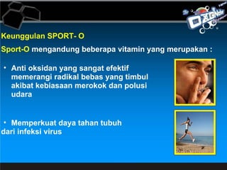 Keunggulan SPORT- O Sport-O  mengandung beberapa vitamin yang merupakan : Anti oksidan yang sangat efektif memerangi radikal bebas yang timbul akibat kebiasaan merokok dan polusi udara Memperkuat daya tahan tubuh  dari infeksi virus 
