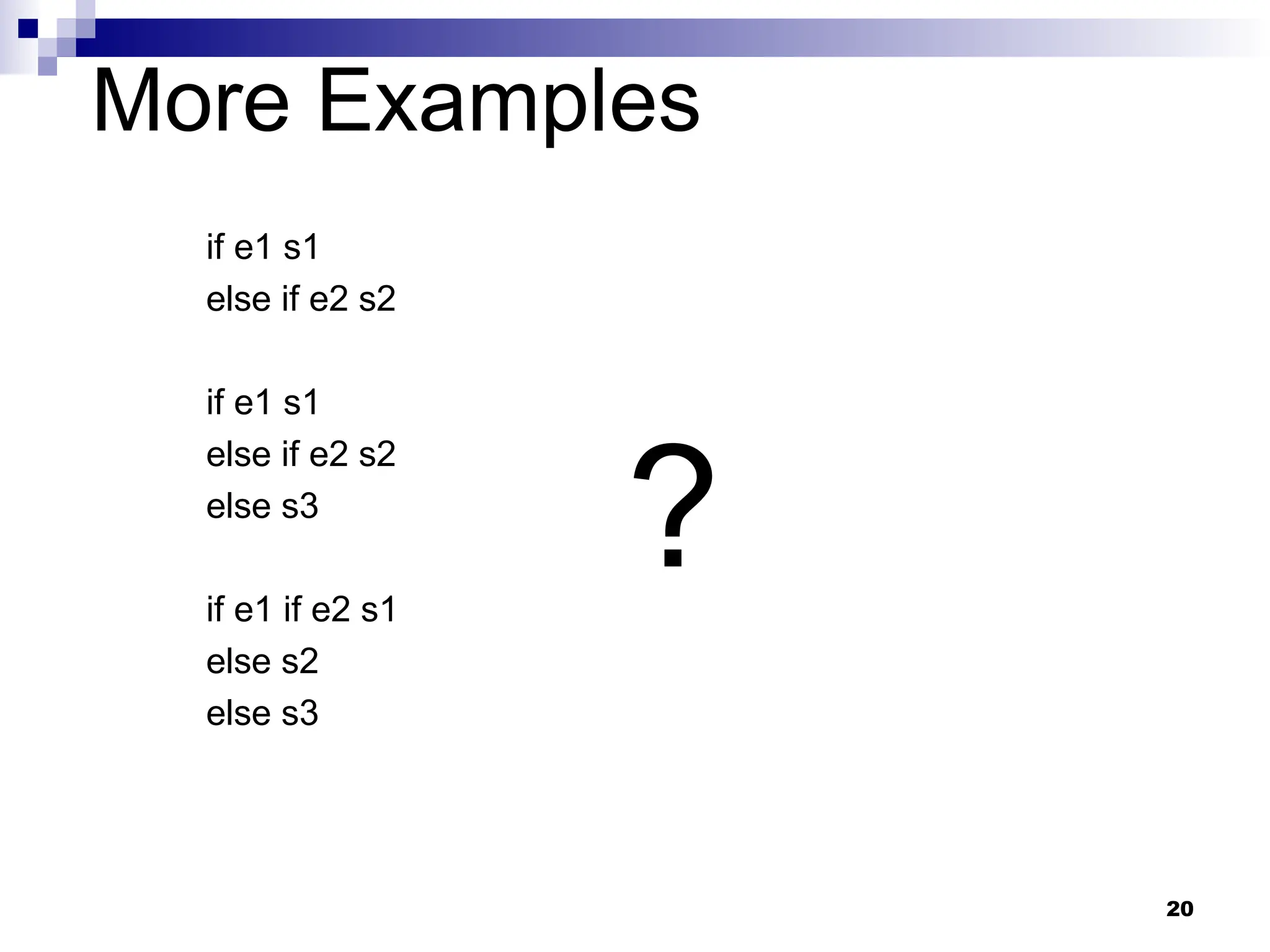 20
More Examples
if e1 s1
else if e2 s2
if e1 s1
else if e2 s2
else s3
if e1 if e2 s1
else s2
else s3
?
 