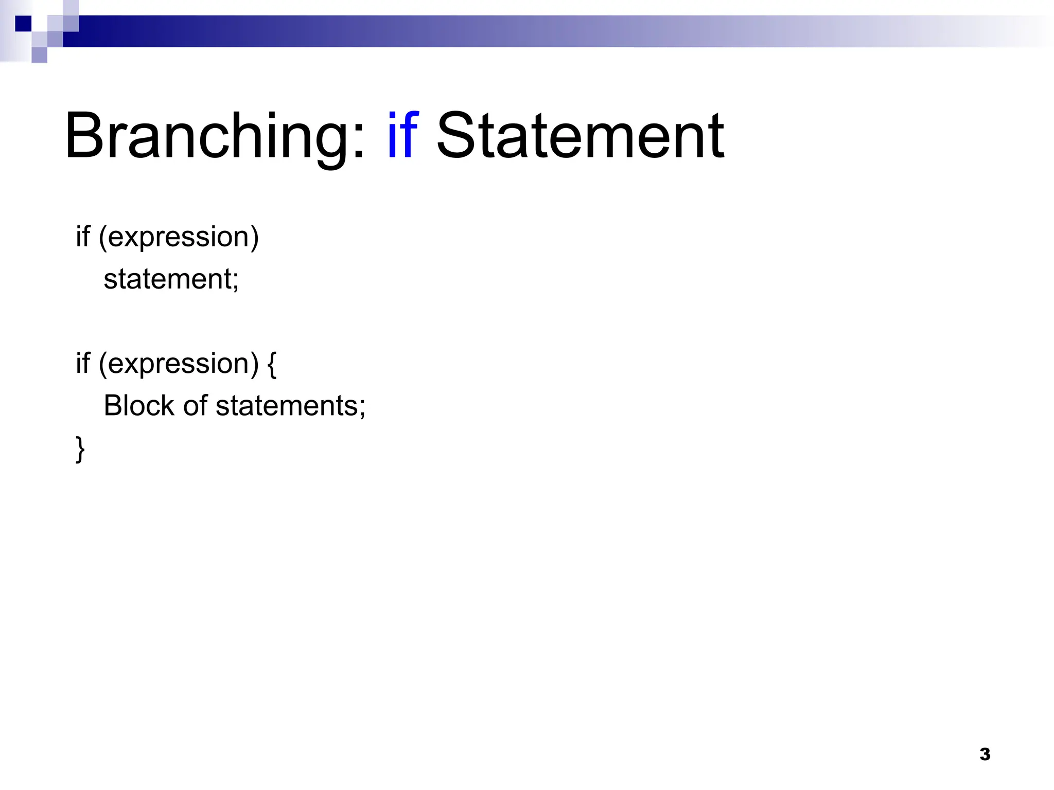 3
Branching: if Statement
if (expression)
statement;
if (expression) {
Block of statements;
}
 