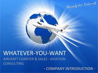 WHATEVER-YOU-WANT
AIRCRAFT CHARTER & SALES - AVIATION
CONSULTING
- COMPANY INTRODUCTION -
 