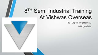 8TH Sem. Industrial Training
At Vishwas Overseas
By – Gopal Saw (75144043)
MMU, Ambala
 