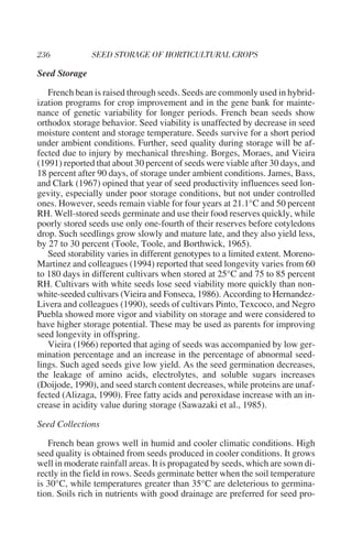 Seed Storage

   French bean is raised through seeds. Seeds are commonly used in hybrid-
ization programs for crop improvement and in the gene bank for mainte-
nance of genetic variability for longer periods. French bean seeds show
orthodox storage behavior. Seed viability is unaffected by decrease in seed
moisture content and storage temperature. Seeds survive for a short period
under ambient conditions. Further, seed quality during storage will be af-
fected due to injury by mechanical threshing. Borges, Moraes, and Vieira
(1991) reported that about 30 percent of seeds were viable after 30 days, and
18 percent after 90 days, of storage under ambient conditions. James, Bass,
and Clark (1967) opined that year of seed productivity influences seed lon-
gevity, especially under poor storage conditions, but not under controlled
ones. However, seeds remain viable for four years at 21.1°C and 50 percent
RH. Well-stored seeds germinate and use their food reserves quickly, while
poorly stored seeds use only one-fourth of their reserves before cotyledons
drop. Such seedlings grow slowly and mature late, and they also yield less,
by 27 to 30 percent (Toole, Toole, and Borthwick, 1965).
   Seed storability varies in different genotypes to a limited extent. Moreno-
Martinez and colleagues (1994) reported that seed longevity varies from 60
to 180 days in different cultivars when stored at 25°C and 75 to 85 percent
RH. Cultivars with white seeds lose seed viability more quickly than non-
white-seeded cultivars (Vieira and Fonseca, 1986). According to Hernandez-
Livera and colleagues (1990), seeds of cultivars Pinto, Texcoco, and Negro
Puebla showed more vigor and viability on storage and were considered to
have higher storage potential. These may be used as parents for improving
seed longevity in offspring.
   Vieira (1966) reported that aging of seeds was accompanied by low ger-
mination percentage and an increase in the percentage of abnormal seed-
lings. Such aged seeds give low yield. As the seed germination decreases,
the leakage of amino acids, electrolytes, and soluble sugars increases
(Doijode, 1990), and seed starch content decreases, while proteins are unaf-
fected (Alizaga, 1990). Free fatty acids and peroxidase increase with an in-
crease in acidity value during storage (Sawazaki et al., 1985).

Seed Collections

   French bean grows well in humid and cooler climatic conditions. High
seed quality is obtained from seeds produced in cooler conditions. It grows
well in moderate rainfall areas. It is propagated by seeds, which are sown di-
rectly in the field in rows. Seeds germinate better when the soil temperature
is 30°C, while temperatures greater than 35°C are deleterious to germina-
tion. Soils rich in nutrients with good drainage are preferred for seed pro-
 