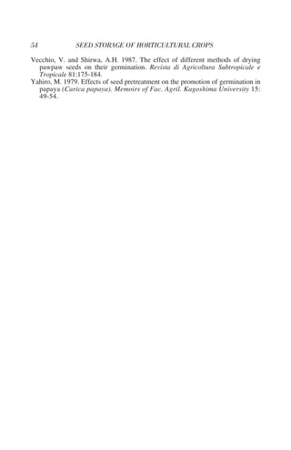 Vecchio, V. and Shirwa, A.H. 1987. The effect of different methods of drying
  pawpaw seeds on their germination. Revista di Agricoltura Subtropicale e
  Tropicale 81:175-184.
Yahiro, M. 1979. Effects of seed pretreatment on the promotion of germination in
  papaya (Carica papaya). Memoirs of Fac. Agril. Kagoshima University 15:
  49-54.
 