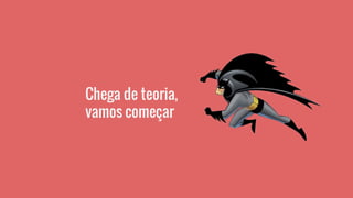 Chega de teoria,
vamos começar
 