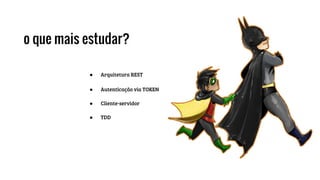 o que mais estudar?
● Arquitetura REST
● Autenticação via TOKEN
● Cliente-servidor
● TDD
 