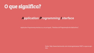Application Programming Interface
O que significa?
Application Programming Interface ou, em português, “Interface de Programação de Aplicativos”.
fonte: http://www.tecmundo.com.br/programacao/1807-o-que-e-api-.
htm
 