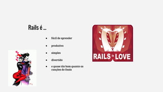 Rails é ...
● fácil de aprender
● produtivo
● simples
● divertido
● e quase tão bom quanto as
canções do Oasis
 