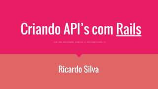 Criando API’s com Rails
Ricardo Silva
com uma abordagem simples e descomplicada :)
 
