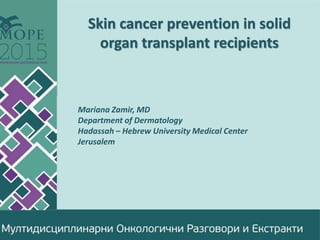 Skin cancer prevention in solid
organ transplant recipients
Mariana Zamir, MD
Department of Dermatology
Hadassah – Hebrew University Medical Center
Jerusalem
 