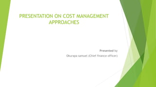 PRESENTATION ON COST MANAGEMENT
APPROACHES
Presented by
Okurapa samuel (Chief finance officer)
 