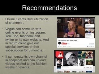 Recommendations
• Online Events Best utilization
of channels .
• Vogue can come up with
online events on instagram,
YouTub...