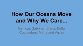 How Our Oceans Move
and Why We Care...
Benicat, Sabrina, Kijana, Bella
Counselors: Maria and Aisha
 