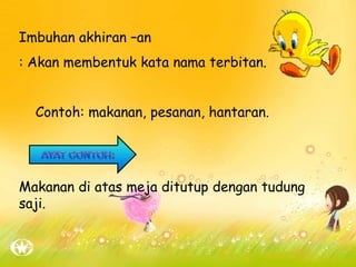 Imbuhan akhiran –an
: Akan membentuk kata nama terbitan.
Contoh: makanan, pesanan, hantaran.
Makanan di atas meja ditutup dengan tudung
saji.
 