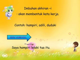 Imbuhan akhiran –i
: akan membentuk kata kerja.
Contoh: hampiri, adili, duduki
Saya hampiri lelaki tua itu.
 