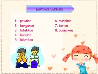 1. pakaian 6. masakan
2. bangunan 7. tarian
3. letakkan 8. buangkan
4. barisan
5. lekatkan
JAWAPAN(LATIHAN)
 
