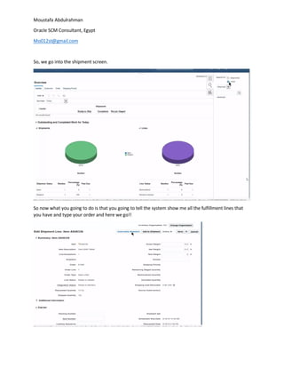 Moustafa Abdulrahman
Oracle SCM Consultant, Egypt
Mo012st@gmail.com
So, we go into the shipment screen.
So now what you going to do is that you going to tell the system show me all the fulfillment lines that
you have and type your order and here we go!!
 