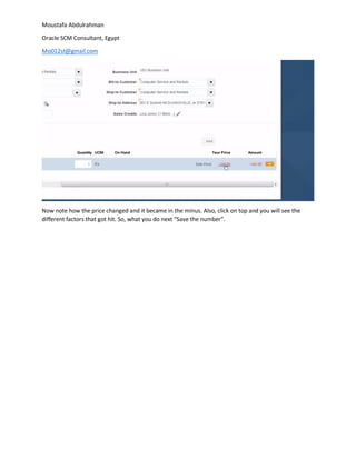 Moustafa Abdulrahman
Oracle SCM Consultant, Egypt
Mo012st@gmail.com
Now note how the price changed and it became in the minus. Also, click on top and you will see the
different factors that got hit. So, what you do next “Save the number”.
 