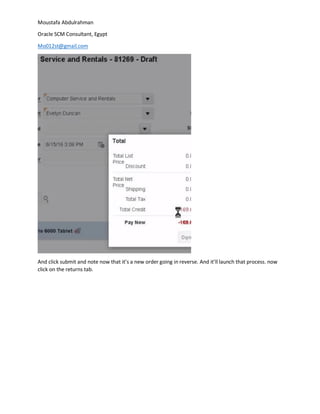 Moustafa Abdulrahman
Oracle SCM Consultant, Egypt
Mo012st@gmail.com
And click submit and note now that it’s a new order going in reverse. And it’ll launch that process. now
click on the returns tab.
 