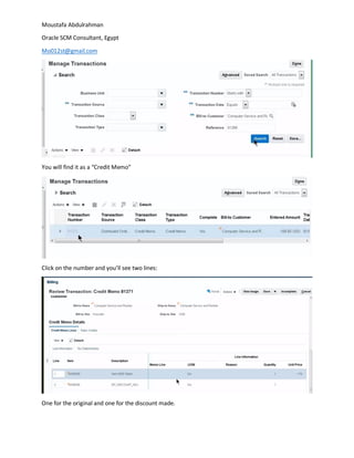 Moustafa Abdulrahman
Oracle SCM Consultant, Egypt
Mo012st@gmail.com
You will find it as a “Credit Memo”
Click on the number and you’ll see two lines:
One for the original and one for the discount made.
 