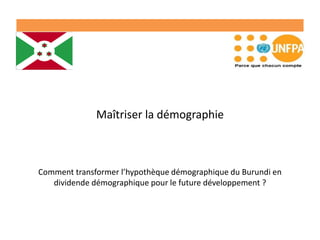 Maîtriser la démographie
Comment transformer l’hypothèque démographique du Burundi en
dividende démographique pour le future développement ?
 