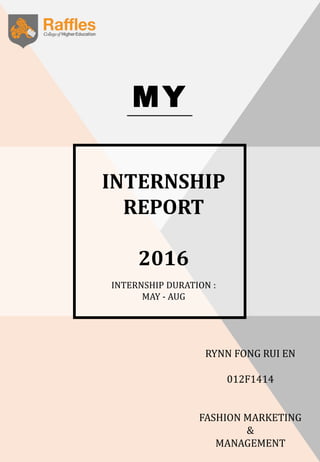 INTERNSHIP
REPORT
2016
MY
RYNN FONG RUI EN
012F1414
FASHION MARKETING
&
MANAGEMENT
INTERNSHIP DURATION :
MAY - AUG
 