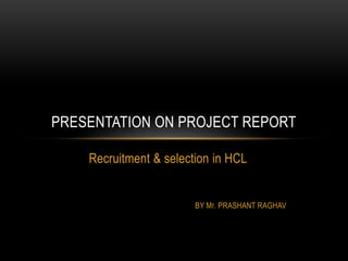Recruitment & selection in HCL
BY Mr. PRASHANT RAGHAV
PRESENTATION ON PROJECT REPORT
 