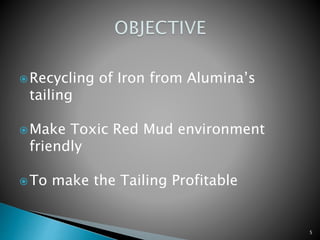5
Recycling of Iron from Alumina’s
tailing
Make Toxic Red Mud environment
friendly
To make the Tailing Profitable
 