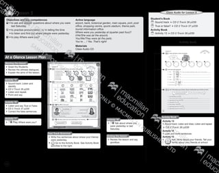 118
Lesson 54
Objectives and key competences
	•	to ask and answer questions about where you were
		 last Saturday
	•	to practise pronunciation: /ə/ in telling the time
	 •	to listen and find out where people were yesterday
	 •	to play Where were you?
Active language
airport, bank, botanical garden, main square, port, post
office, shopping centre, sports stadium, theme park,
tourist information office
Where were you yesterday at (quarter past four)?
I/He/She was (at the airport).
You/We/They were (at the park).
You’re ... ! Yes. That’s right!
Materials
Class Audio CD
Student’s BookAt a Glance Lesson Plan
Starting the lesson
•	 Greet the Students.
•	 Review the witness dialogues.
•	 Explain the aims of the lesson.
Activity 15
•	 Sound track: Listen and
identify.
CD 2 Track 36 p239
•	 Listen and repeat.
•	 Point and say.
Activity 16
•	 Listen and say True or False.
CD 2 Track 37 p239
•	 Correct the false sentences.
Activity 17
•	 Play Where were you?
Activity 18
•	 Talk about where you
were yesterday or last
Saturday.
Ending the lesson
•	 Review the lesson and say
goodbye.
Student’s Book
	Sound track CD 2 Track 36 p239
	True or false? CD 2 Track 37 p239
Activity Book
	Activity 13 CD 2 Track 38 p239
Class Audio for Lesson 5
Activity Book
Activity Book
Activity 13
•	 Sound track: Listen and draw. Listen and repeat.
CD 2 Track 38 p239
Activity 14
•	 Look and write sentences.
Activity 15
•	 		 Ask. Write about your friends. Tell your
	family about your friends at school.
Fast Track Grammar
•	 Write five sentences about where your friends
were yesterday.
•	 Go to the Activity Book. See Activity Book
activities to the right.
9780230483835_text_p35-261.indd 118 04/11/2014 20:53
 
