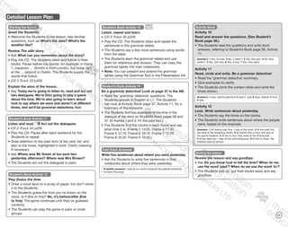 117
Detailed Lesson Plan
Starting the lesson
Greet the Students.
•	Welcome the Students to the lesson. Ask familiar
questions, such as What’s the date? What’s the
weather like?
Review The alibi story.
•	Ask What can you remember about the story?
•	Play the CD. The Students listen and follow in their
books. Pause before key words; for example, in frame
1, Inspector … (Smith) is from London, but today he’s
at the … (airport) in Dublin. The Students supply the
words that follow.
CD 2 Track 33 p238
Explain the aims of the lesson.
•	Say Today we’re going to listen to, read and act out
two dialogues. We’re then going to play a game
about the time. We’re also going to learn about
how to say where we were and weren’t at different
times, and we’ll be grammar detectives, too!
Student’s Book Activity 11
Listen and read. Act out the dialogues.
CD 2 Track 34 p239
•	Play the CD. Pause after each sentence for the
Students to repeat.
•	Draw attention to the past form of the verb ‘be’ and
also to the times, highlighted in bold. Clarify meaning
if necessary.
•	Ask Where was Mr Green at ten past two
yesterday afternoon? Where was Mrs Brown?
•	The Students act out the dialogues in pairs.
Student’s Book Activity 12
Play Guess the time.
•	Draw a clock face on a scrap of paper, but don’t show
it to the Students.
•	The Students guess the time you’ve drawn on the
clock. Is it (five to five)? No, it’s before/after (five
to five). The game continues until they’ve guessed
correctly.
•	The Students can play the game in pairs or small
groups.
Student’s Book Activity 14
Be a grammar detective! Look at page 37 in the AB.
•	Read the ‘grammar detective’ questions. The
Students answer in English or L1. The Students
can look at Activity Book page 37, Activity 11, for a
summary of the answers).
•	The Students find two examples of the time in the
dialogue of the story on Student’s Book pages 36 and
37. (In frames 1 and 3: It’s five past two.)
•	The Students find the clocks in each frame and say
what time it is. (Frame 1 14:05. Frame 4 11:40.
Frame 5 12:10. Frame 6 12:10. Frame 7 12:20.
Frame 8 16:20. Frame 9 16:55.)
Fast Track Grammar
Write five sentences about where you were yesterday.
•	Ask the Students to write five sentences in their
notebooks about where they were yesterday.
Possible answers: I was at my aunt’s house/at the park/at school/at
home/in the shop.
Activity Book
Activity 10
Read and answer the questions. (See Student’s
Book page 38.)
•	The Students read the questions and write short
answers, referring to Student’s Book page 38, Activity
11.
Answers: 1 Yes, he was. 2 No, it wasn’t. 3 Yes, she was. 4 No, they
weren’t. 5 Yes, she was. 6 Yes, it was. 7 Yes, they were.
Activity 11
Read, circle and write. Be a grammar detective!
•	Read the ‘grammar detective’ summary.
•	Give examples to clarify.
•	The Students circle the correct verbs and write the
times shown.
Answers: 1 was, twenty past four 2 wasn’t, was 3 were, twenty to four
4 was
Activity 12
Look. Write sentences about yesterday.
•	The Students say the times on the clocks.
•	The Students write sentences about where the people
were, based on the example.
Answers: 1 At twenty past four, I was at the bank. 2 At five past five,
we were at the shopping centre. 3 At twenty-five to four, she was at
the sports stadium. 4 At ten to two, they were at the theme park.
5 At ten past two, I was at the swimming pool. 6 At five to three, the
children were at school.
Ending the lesson
Review the lesson and say goodbye.
•	Ask Do you know how to tell the time? When do we
use the word ‘past’? When do we use the word ‘to’?
•	The Students tidy up, put their books away and say
goodbye.
Student’s Book Activity 13
Listen, repeat and learn.
CD 2 Track 35 p239
•	Play the CD. The Students listen and repeat the
sentences in the grammar tables.
•	The Students say a few more sentences using words
from the table.
•	The Students learn the grammar tables and use
them for reference and revision. They can copy the
grammar tables into their notebooks.
•	Note: You can present and extend the grammar
tables using the Grammar Tool in the Presentation Kit.
9780230483835_text_p35-261.indd 117 04/11/2014 20:53
 