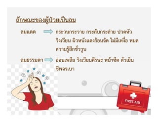 ลักษณะของผูKปbวยเปpนลม
ลมแดด กระวนกระวาย กระสับกระสZาย ปวดหัว
วิงเวียน ผิวหนังแดงรKอนจัด ไมZมีเหงื่อ หมด
ความรูKสึกชั่ววูบ
ลมธรรมดา อZอนเพลีย วิงเวียนศีรษะ หนKาซีด ตัวเย็น
ชีพจรเบา
 