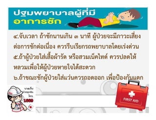 การปฐมพยาบาลผูKปbวยชักเกร็ง
4.จับเวลา ถKาชักนานเกิน 3 นาที ผูKปbวยจะมีภาวะเสี่ยง
ตZอการชักตZอเนื่อง ควรรีบเรียกรถพยาบาลโดยเรZงดZวน
5.ถKาผูKปbวยใสZเสื้อผKารัด หรือสวมเน็คไทด+ ควรปลดใหK
หลวมเพื่อใหKผูKปbวยหายใจไดKสะดวก
6.ถKาขณะชักผูKปbวยใสZแวZนควรถอดออก เพื่อปqองกันแตก
 