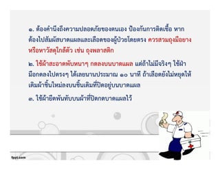 1. ตKองคํานึงถึงความปลอดภัยของตนเอง ปqองกันการติดเชื้อ หาก
ตKองไปสัมผัสบาดแผลและเลือดของผูKปbวยโดยตรง ควรสวมถุงมือยาง
หรือหาวัสดุใกลKตัว เชZน ถุงพลาสติก
2. ใชKผKาสะอาดพับหนาๆ กดลงบนบาดแผล แตZถKาไมZมีจริงๆ ใชKฝbา
มือกดลงไปตรงๆ ไดKเลยนานประมาณ 10 นาที ถKาเลือดยังไมZหยุดใหK
เติมผKาชิ้นใหมZลงบนชิ้นเดิมที่ปtดอยูZบนบาดแผล
3. ใชKผKายืดพันทับบนผKาที่ปtดกดบาดแผลไวK
 