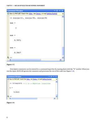 Chapter 1 ■ MATLAB Introduction and Working Environment
6
Descriptive comments can be entered in a command input line by starting them with the “%” symbol. When you
run the input, MATLAB ignores the comment and processes the rest of the code (see FigureÂ€1-6).
Figure 1-6.â•‡Â€
Figure 1-5.â•‡Â€
 