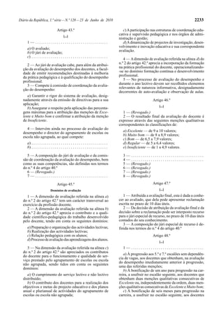 Diário da República, 1.ª série — N.º 120 — 23 de Junho de 2010                                                                             2233

                                  Artigo 43.º                                              c) A participação nas estruturas de coordenação edu-
                                         [...]
                                                                                        cativa e supervisão pedagógica e nos órgãos de admi-
                                                                                        nistração e gestão;
     1— .....................................                                              d) A dinamização de projectos de investigação, desen-
                                                                                        volvimento e inovação educativa e sua correspondente
     a) O avaliado;
                                                                                        avaliação.
     b) O júri de avaliação;
     c) . . . . . . . . . . . . . . . . . . . . . . . . . . . . . . . . . . . . . . .
                                                                                           4 — A dimensão de avaliação referida na alínea d) do
                                                                                        n.º 2 do artigo 42.º aprecia a incorporação da formação
     2 — Ao júri de avaliação cabe, para além da atribui-
  ção da avaliação do desempenho dos docentes, a facul-                                 na prática profissional do docente, operacionalizando-
  dade de emitir recomendações destinadas à melhoria                                    -se no domínio formação contínua e desenvolvimento
  da prática pedagógica e à qualificação do desempenho                                  profissional.
  profissional.                                                                            5 — No processo de avaliação do desempenho e
     3 — Compete à comissão de coordenação da avalia-                                   durante o ano lectivo devem ser recolhidos elementos
  ção do desempenho:                                                                    relevantes de natureza informativa, designadamente
                                                                                        decorrentes de auto-avaliação e observação de aulas.
     a) Garantir o rigor do sistema de avaliação, desig-
  nadamente através da emissão de directivas para a sua                                                        Artigo 46.º
  aplicação;
                                                                                                                   [...]
     b) Assegurar o respeito pela aplicação das percenta-
  gens máximas para a atribuição das menções de Exce-                                     1 — (Revogado.)
  lente e Muito bom e confirmar a atribuição da menção                                    2 — O resultado final da avaliação do docente é
  de Insuficiente.                                                                      expresso através das seguintes menções qualitativas
                                                                                        correspondentes às classificações de:
     4 — Intervém ainda no processo de avaliação do
                                                                                          a) Excelente — de 9 a 10 valores;
  desempenho o director do agrupamento de escolas ou
                                                                                          b) Muito bom — de 8 a 8,9 valores;
  escola não agrupada, ao qual compete:
                                                                                          c) Bom — de 6,5 a 7,9 valores;
     a) . . . . . . . . . . . . . . . . . . . . . . . . . . . . . . . . . . . . . . .     d) Regular — de 5 a 6,4 valores;
     b) . . . . . . . . . . . . . . . . . . . . . . . . . . . . . . . . . . . . . . .     e) Insuficiente — de 1 a 4,9 valores.

    5 — A composição do júri de avaliação e da comis-                                     3— .....................................
  são de coordenação da avaliação do desempenho, bem                                      4— .....................................
  como as suas competências, são definidas nos termos                                     5 — (Revogado.)
  do n.º 4 do artigo 40.º                                                                 6 — (Revogado.)
    6 — (Revogado.)                                                                       7 — (Revogado.)
    7— .....................................                                              8 — (Revogado.)

                                  Artigo 45.º                                                                  Artigo 47.º
                            Domínios de avaliação                                                                  [...]

    1 — A dimensão de avaliação referida na alínea a)                                      1 — Atribuída a avaliação final, esta é dada a conhe-
  do n.º 2 do artigo 42.º tem um carácter transversal ao                                cer ao avaliado, que dela pode apresentar reclamação
  exercício da profissão docente.                                                       escrita no prazo de 10 dias úteis.
    2 — A dimensão da avaliação referida na alínea b)                                      2 — Da decisão de atribuição da avaliação final e da
  do n.º 2 do artigo 42.º aprecia o contributo e a quali-                               decisão sobre a reclamação pode ser interposto recurso
  dade científico-pedagógica do trabalho desenvolvido                                   para o júri especial de recurso, no prazo de 10 dias úteis
  pelo docente, tendo em conta os seguintes domínios:                                   contados do seu conhecimento.
                                                                                           3 — A composição do júri especial de recurso é de-
     a) Preparação e organização das actividades lectivas;                              finida nos termos do n.º 4 do artigo 40.º
     b) Realização das actividades lectivas;
     c) Relação pedagógica com os alunos;                                                                      Artigo 48.º
     d) Processo de avaliação das aprendizagens dos alunos.
                                                                                                                   [...]
     3 — Na dimensão da avaliação referida na alínea c)                                   1— .....................................
  do n.º 2 do artigo 42.º são apreciados os contributos
                                                                                           a) À progressão aos 5.º e 7.º escalões sem dependên-
  do docente para o funcionamento e qualidade do ser-
                                                                                        cia de vagas, aos docentes que obtenham, na avaliação
  viço prestado pelo agrupamento de escolas ou escola
                                                                                        do desempenho imediatamente anterior à progressão,
  não agrupada, sendo tidos em conta os seguintes
                                                                                        uma das referidas menções;
  domínios:
                                                                                           b) À bonificação de um ano para progressão na car-
     a) O cumprimento do serviço lectivo e não lectivo                                  reira, a usufruir no escalão seguinte, aos docentes que
  distribuído;                                                                          obtenham duas menções qualitativas consecutivas de
     b) O contributo dos docentes para a realização dos                                 Excelente ou, independentemente da ordem, duas men-
  objectivos e metas do projecto educativo e dos planos                                 ções qualitativas consecutivas de Excelente e Muito bom;
  anual e plurianual de actividades do agrupamento de                                      c) À bonificação de seis meses para progressão na
  escolas ou escola não agrupada;                                                       carreira, a usufruir no escalão seguinte, aos docentes
 