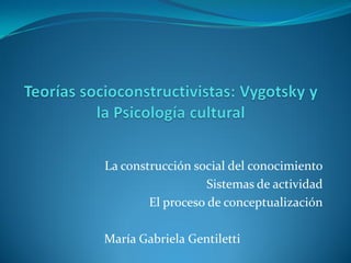 La construcción social del conocimiento
                   Sistemas de actividad
        El proceso de conceptualización

María Gabriela Gentiletti
 