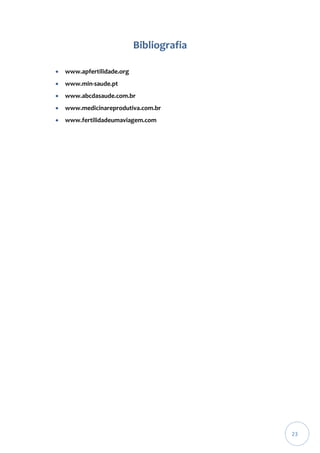 Bibliografia


www.apfertilidade.org



www.min-saude.pt



www.abcdasaude.com.br



www.medicinareprodutiva.com.br



www.fertilidadeumaviagem.com

23

 