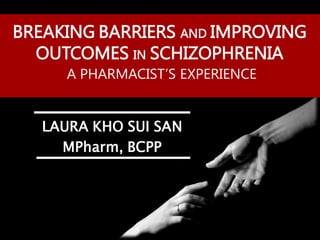 BREAKING BARRIERS AND IMPROVING
OUTCOMES IN SCHIZOPHRENIA
A PHARMACIST’S EXPERIENCE
LAURA KHO SUI SAN
MPharm, BCPP
 
