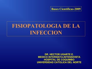 Bases Científicas-2009




FISIOPATOLOGIA DE LA
      INFECCION


            DR. HECTOR UGARTE E.
        MEDICO INTERNISTA-INTENSIVISTA
            HOSPITAL DE COQUIMBO
       UNIVERSIDAD CATOLICA DEL NORTE
                                          1
 