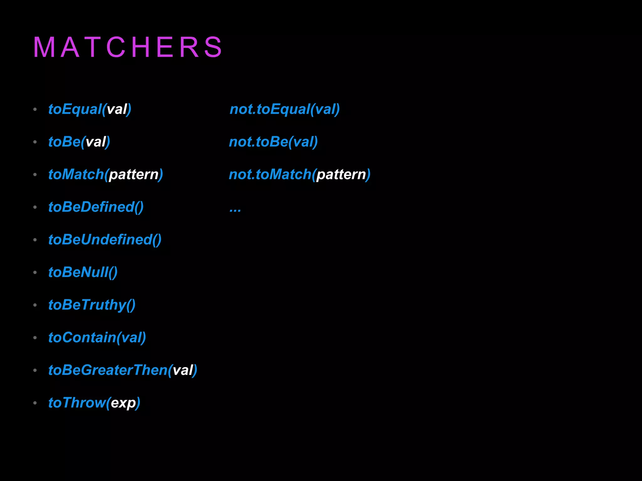 M A T C H E R S • toEqual(val) not.toEqual(val) • toBe(val) not.toBe(val) • toMatch(pattern) not.toMatch(pattern) • toBeDefined() ... • toBeUndefined() • toBeNull() • toBeTruthy() • toContain(val) • toBeGreaterThen(val) • toThrow(exp) 