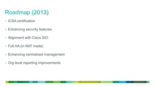 © 2010 Cisco and/or its affiliates. All rights reserved. Cisco Confidential 32
• ICSA certification
• Enhancing security features
• Alignment with Cisco SIO
• Full HA (in NAT mode)
• Enhancing centralized management
• Org level reporting improvements
 