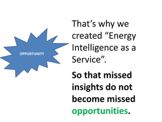 That’s why we
created “Energy
Intelligence as a
Service”.
OPPURTUNITY
So that missed
insights do not
become missed
opportunities.
 